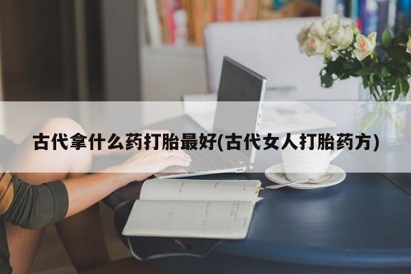 打胎药怎么买古代拿什么药打胎最好(古代女人打胎药方)