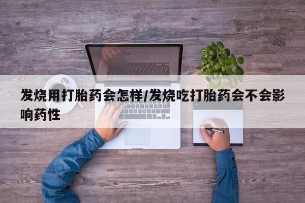 打胎药怎么买发烧用打胎药会怎样/发烧吃打胎药会不会影响药性