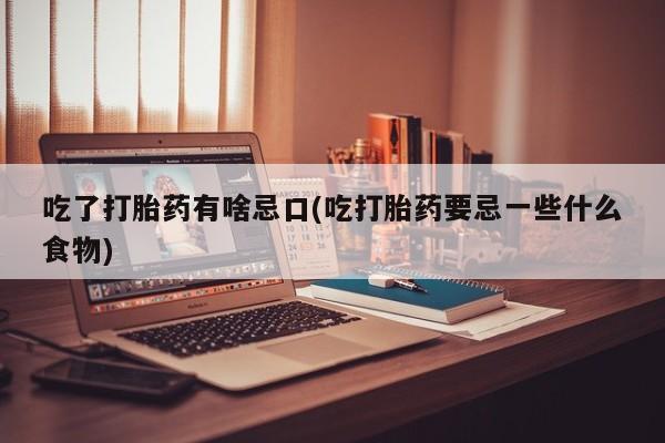 打胎药怎么买吃了打胎药有啥忌口(吃打胎药要忌一些什么食物)