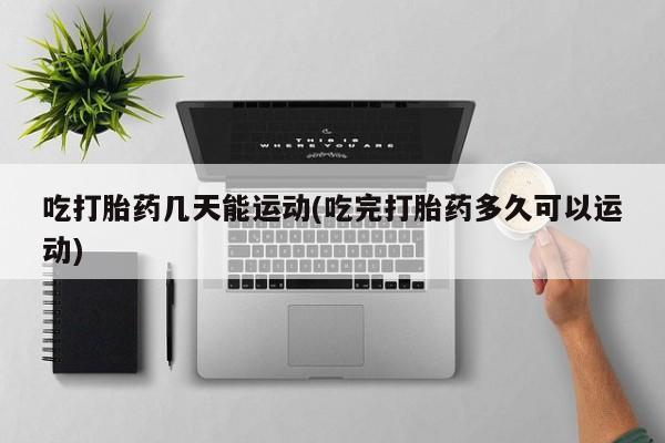 打胎药怎么买吃打胎药几天能运动(吃完打胎药多久可以运动)