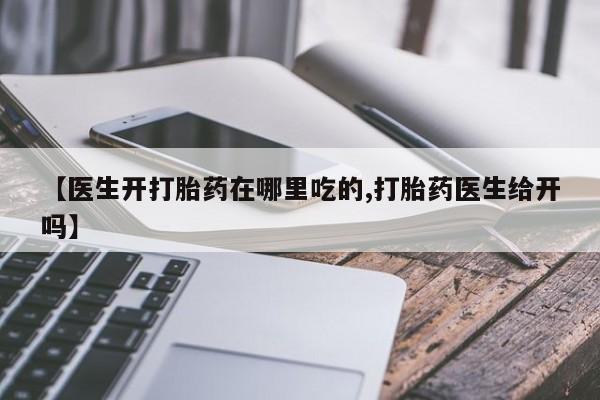 打胎药怎么买【医生开打胎药在哪里吃的,打胎药医生给开吗】
