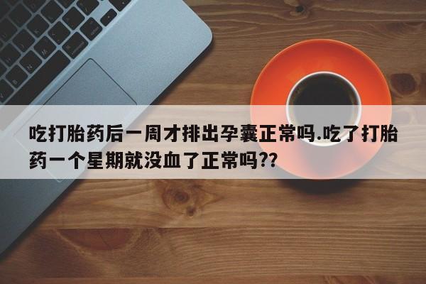 打胎药怎么买吃打胎药后一周才排出孕囊正常吗.吃了打胎药一个星期就没血了正常吗?？