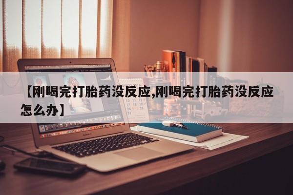 打胎药怎么买【刚喝完打胎药没反应,刚喝完打胎药没反应怎么办】