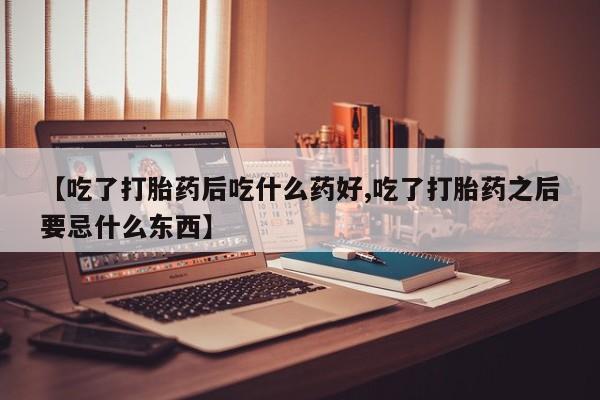 打胎药怎么买【吃了打胎药后吃什么药好,吃了打胎药之后要忌什么东西】