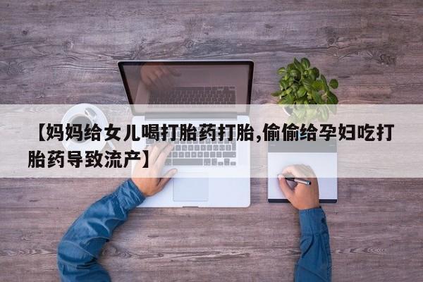 打胎药怎么买【妈妈给女儿喝打胎药打胎,偷偷给孕妇吃打胎药导致流产】