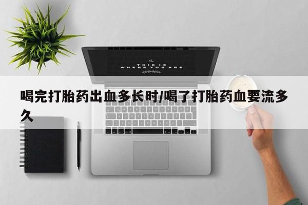 打胎药怎么买喝完打胎药出血多长时/喝了打胎药血要流多久