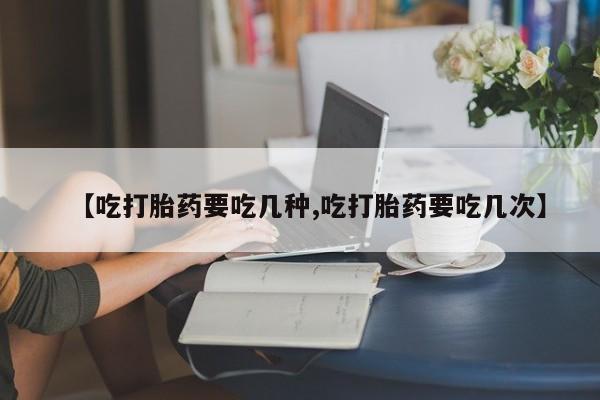 打胎药怎么买【吃打胎药要吃几种,吃打胎药要吃几次】