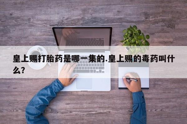打胎药怎么买皇上赐打胎药是哪一集的.皇上赐的毒药叫什么？
