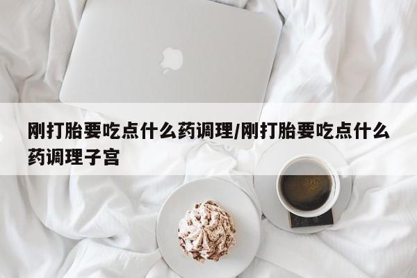 打胎药怎么买刚打胎要吃点什么药调理/刚打胎要吃点什么药调理子宫