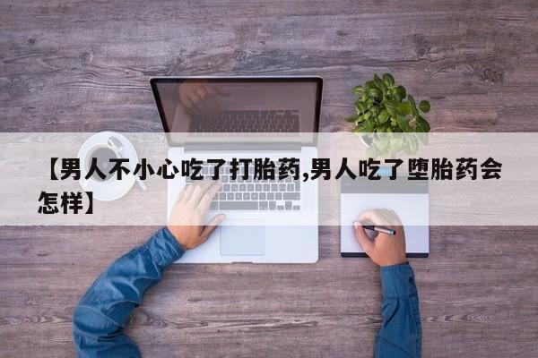 打胎药怎么买【男人不小心吃了打胎药,男人吃了堕胎药会怎样】