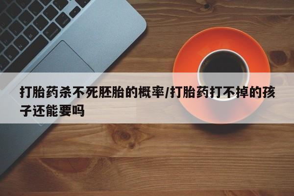 打胎药怎么买打胎药杀不死胚胎的概率/打胎药打不掉的孩子还能要吗