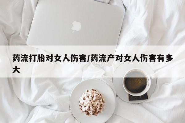 打胎药怎么买药流打胎对女人伤害/药流产对女人伤害有多大