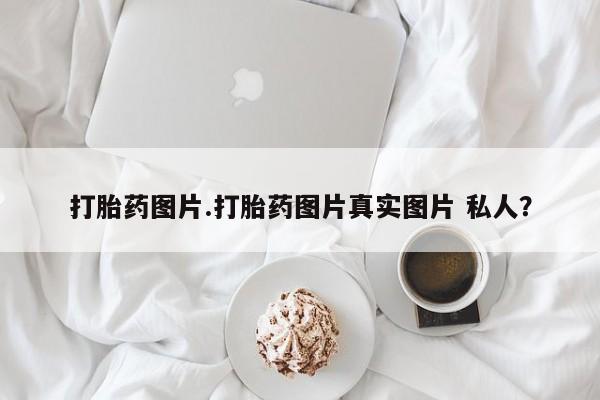 打胎药怎么买打胎药图片.打胎药图片真实图片 私人？