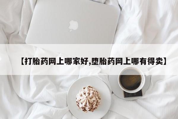 打胎药怎么买【打胎药网上哪家好,堕胎药网上哪有得卖】