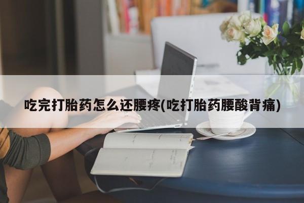 打胎药怎么买吃完打胎药怎么还腰疼(吃打胎药腰酸背痛)
