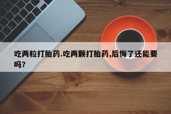 打胎药怎么买吃两粒打胎药.吃两颗打胎药,后悔了还能要吗？