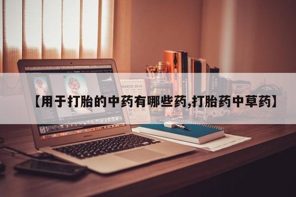 打胎药怎么买【用于打胎的中药有哪些药,打胎药中草药】