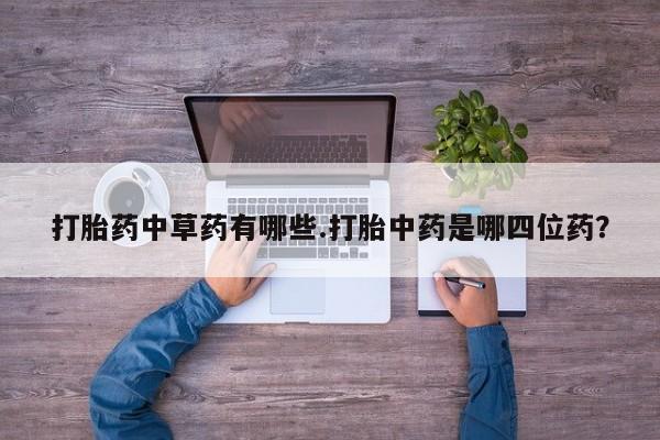 打胎药怎么买打胎药中草药有哪些.打胎中药是哪四位药？