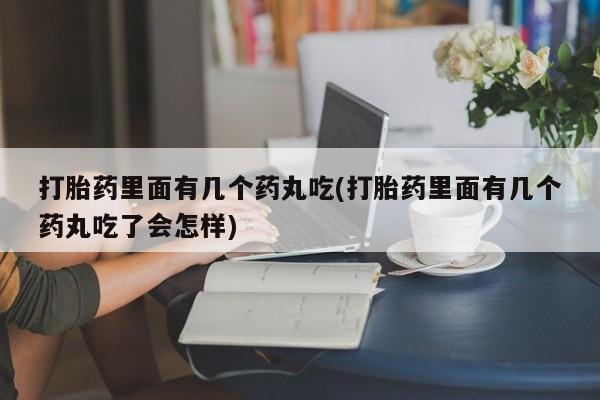 打胎药怎么买打胎药里面有几个药丸吃(打胎药里面有几个药丸吃了会怎样)