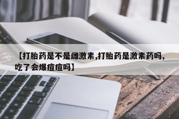 打胎药怎么买【打胎药是不是雌激素,打胎药是激素药吗,吃了会爆痘痘吗】