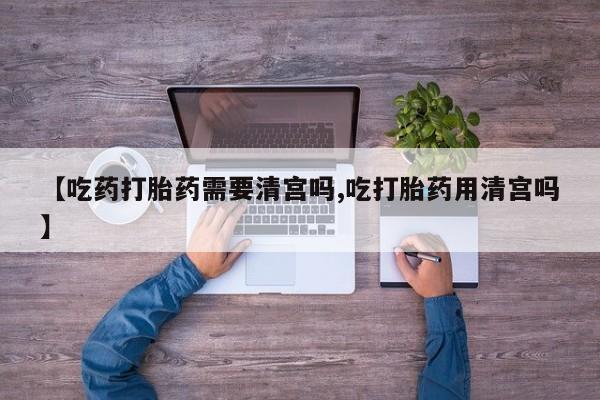 打胎药怎么买【吃药打胎药需要清宫吗,吃打胎药用清宫吗】