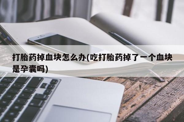 打胎药怎么买打胎药掉血块怎么办(吃打胎药掉了一个血块是孕囊吗)
