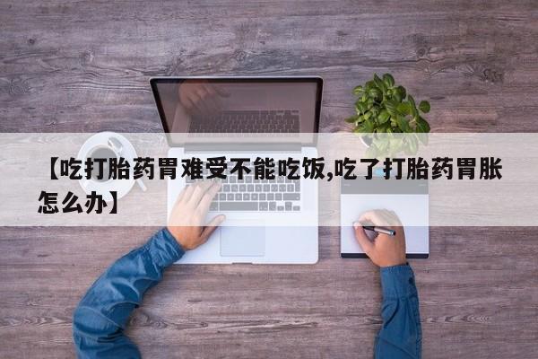 打胎药怎么买【吃打胎药胃难受不能吃饭,吃了打胎药胃胀怎么办】