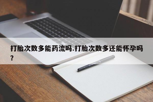打胎药怎么买打胎次数多能药流吗.打胎次数多还能怀孕吗？