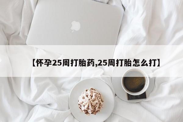 打胎药怎么买【怀孕25周打胎药,25周打胎怎么打】