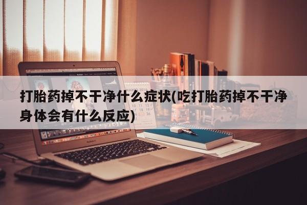 打胎药怎么买打胎药掉不干净什么症状(吃打胎药掉不干净身体会有什么反应)