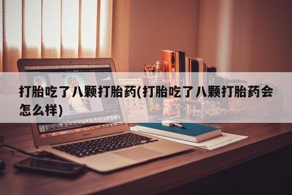打胎药怎么买打胎吃了八颗打胎药(打胎吃了八颗打胎药会怎么样)