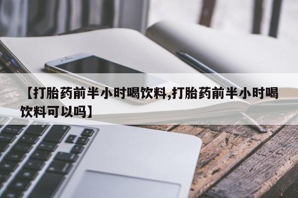 打胎药怎么买【打胎药前半小时喝饮料,打胎药前半小时喝饮料可以吗】