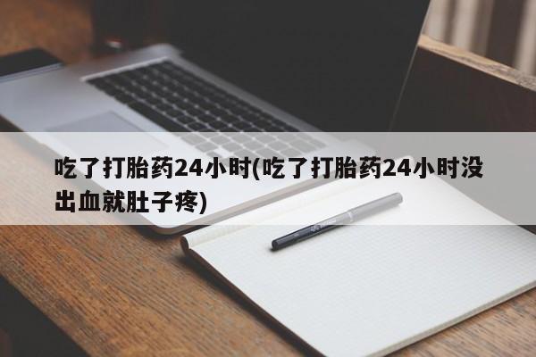 打胎药怎么买吃了打胎药24小时(吃了打胎药24小时没出血就肚子疼)