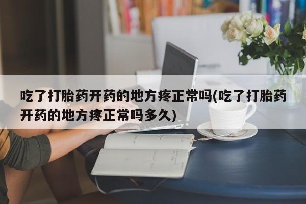 打胎药怎么买吃了打胎药开药的地方疼正常吗(吃了打胎药开药的地方疼正常吗多久)
