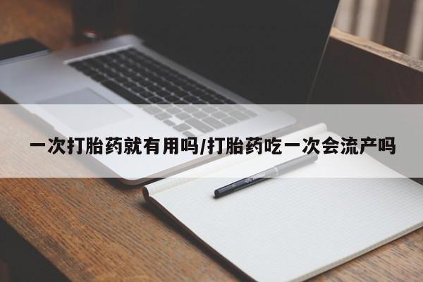 打胎药怎么买一次打胎药就有用吗/打胎药吃一次会流产吗