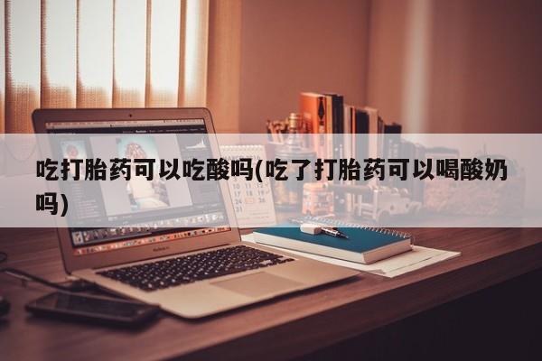 打胎药怎么买吃打胎药可以吃酸吗(吃了打胎药可以喝酸奶吗)