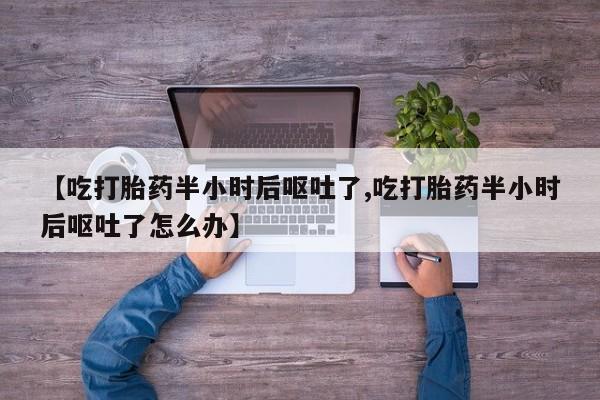 打胎药怎么买【吃打胎药半小时后呕吐了,吃打胎药半小时后呕吐了怎么办】