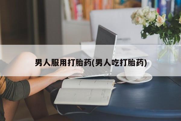 打胎药怎么买男人服用打胎药(男人吃打胎药)