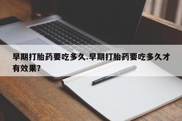 打胎药怎么买早期打胎药要吃多久.早期打胎药要吃多久才有效果？