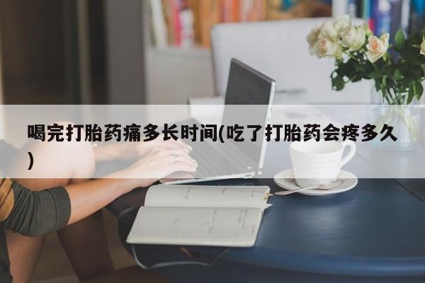 打胎药怎么买喝完打胎药痛多长时间(吃了打胎药会疼多久)