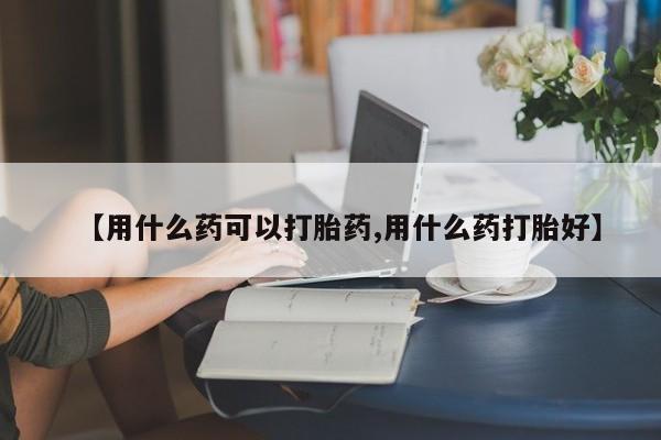 打胎药怎么买【用什么药可以打胎药,用什么药打胎好】