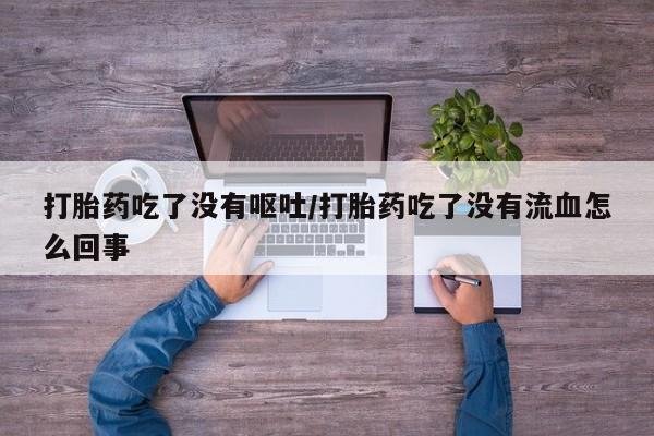 打胎药怎么买打胎药吃了没有呕吐/打胎药吃了没有流血怎么回事