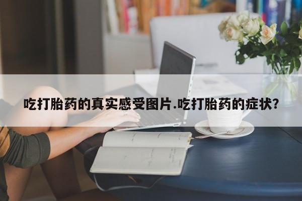 打胎药怎么买吃打胎药的真实感受图片.吃打胎药的症状？