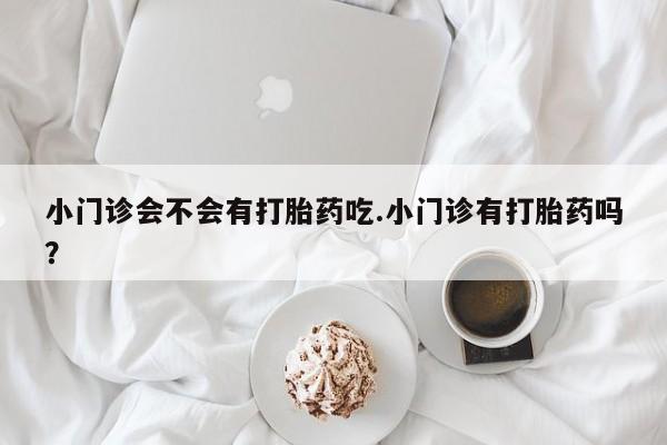 打胎药怎么买小门诊会不会有打胎药吃.小门诊有打胎药吗？