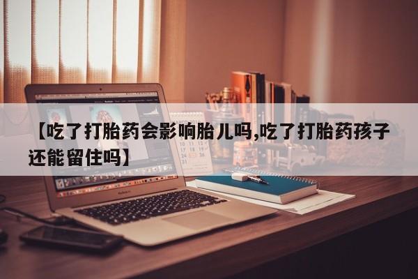 打胎药怎么买【吃了打胎药会影响胎儿吗,吃了打胎药孩子还能留住吗】