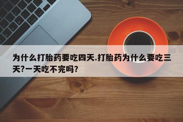 打胎药怎么买为什么打胎药要吃四天.打胎药为什么要吃三天?一天吃不完吗？