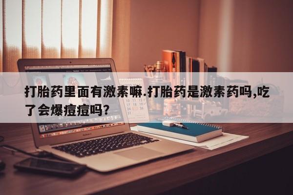 打胎药怎么买打胎药里面有激素嘛.打胎药是激素药吗,吃了会爆痘痘吗？