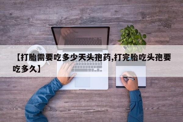 打胎药怎么买【打胎需要吃多少天头孢药,打完胎吃头孢要吃多久】