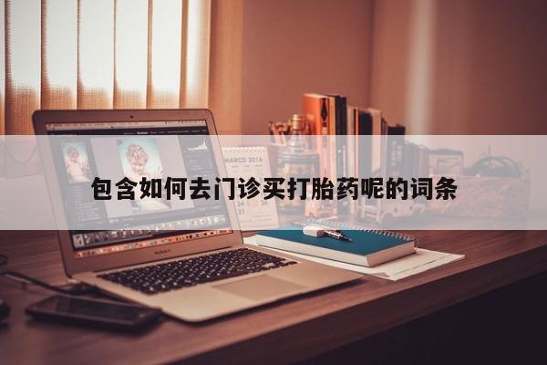 打胎药怎么买包含如何去门诊买打胎药呢的词条