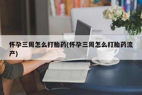 打胎药怎么买怀孕三周怎么打胎药(怀孕三周怎么打胎药流产)
